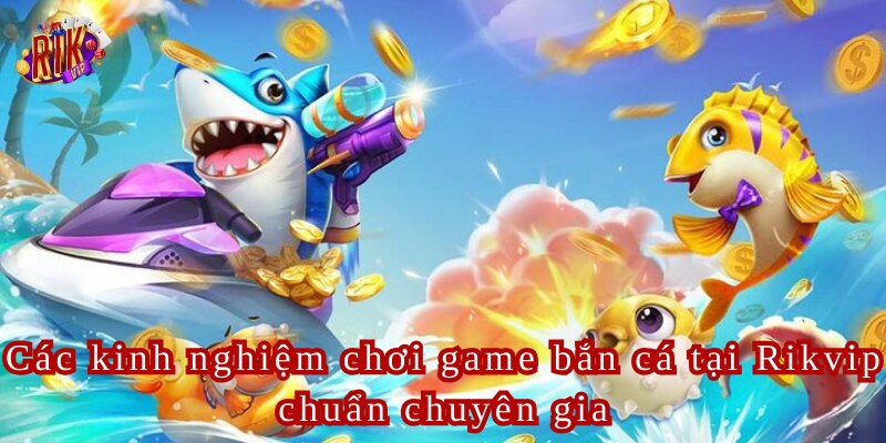 Các kinh nghiệm chơi game bắn cá tại Rikvip chuẩn chuyên gia