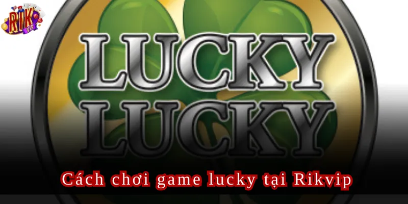 Cách chơi game lucky tại Rikvip