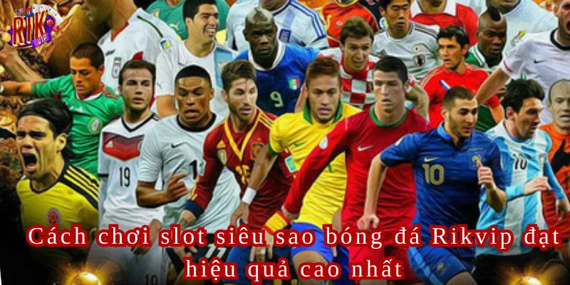 Cách chơi slot siêu sao bóng đá Rikvip đạt hiệu quả cao nhất
