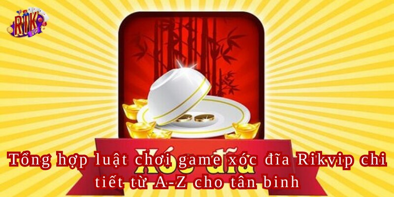 Tổng hợp luật chơi game xóc đĩa Rikvip chi tiết từ A-Z cho tân binh